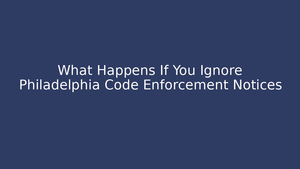 What Happens If You Ignore Philadelphia Code Enforcement Notices