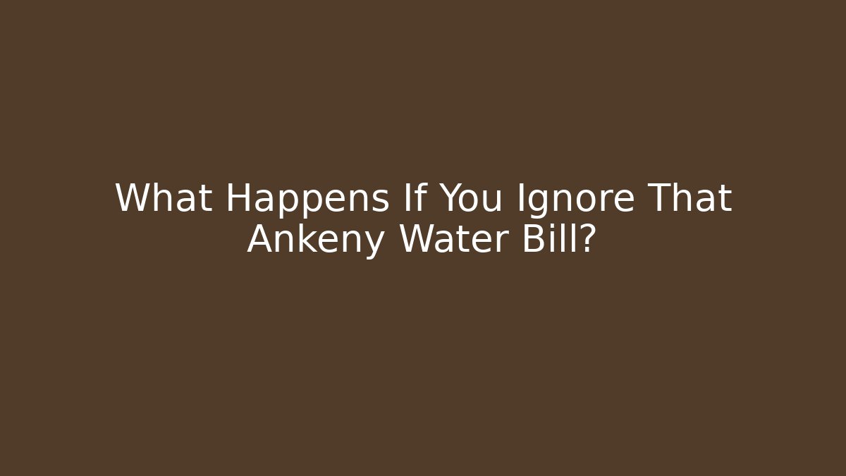 What Happens If You Ignore That Ankeny Water Bill?