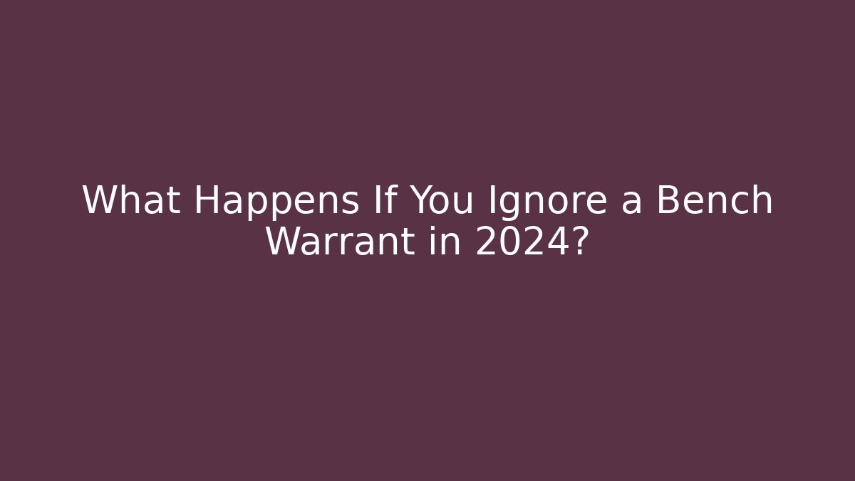 What Happens If You Ignore a Bench Warrant in 2024?