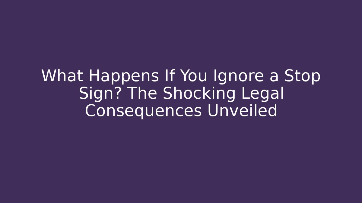 What Happens If You Ignore a Stop Sign? The Shocking Legal Consequences Unveiled