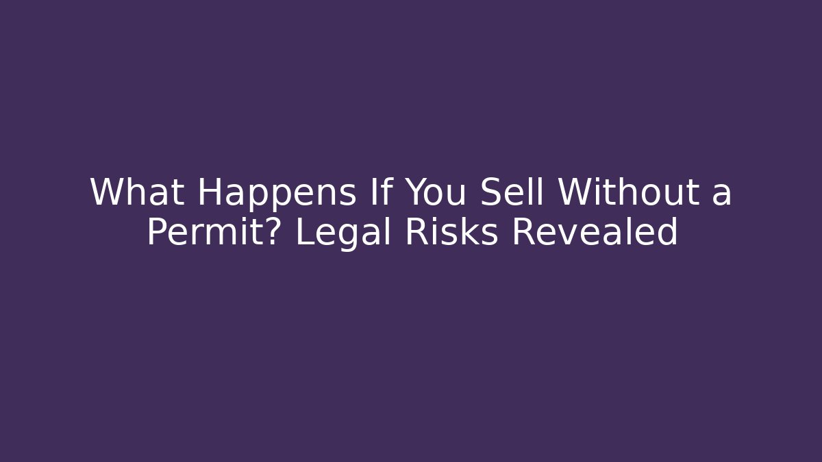 What Happens If You Sell Without a Permit? Legal Risks Revealed