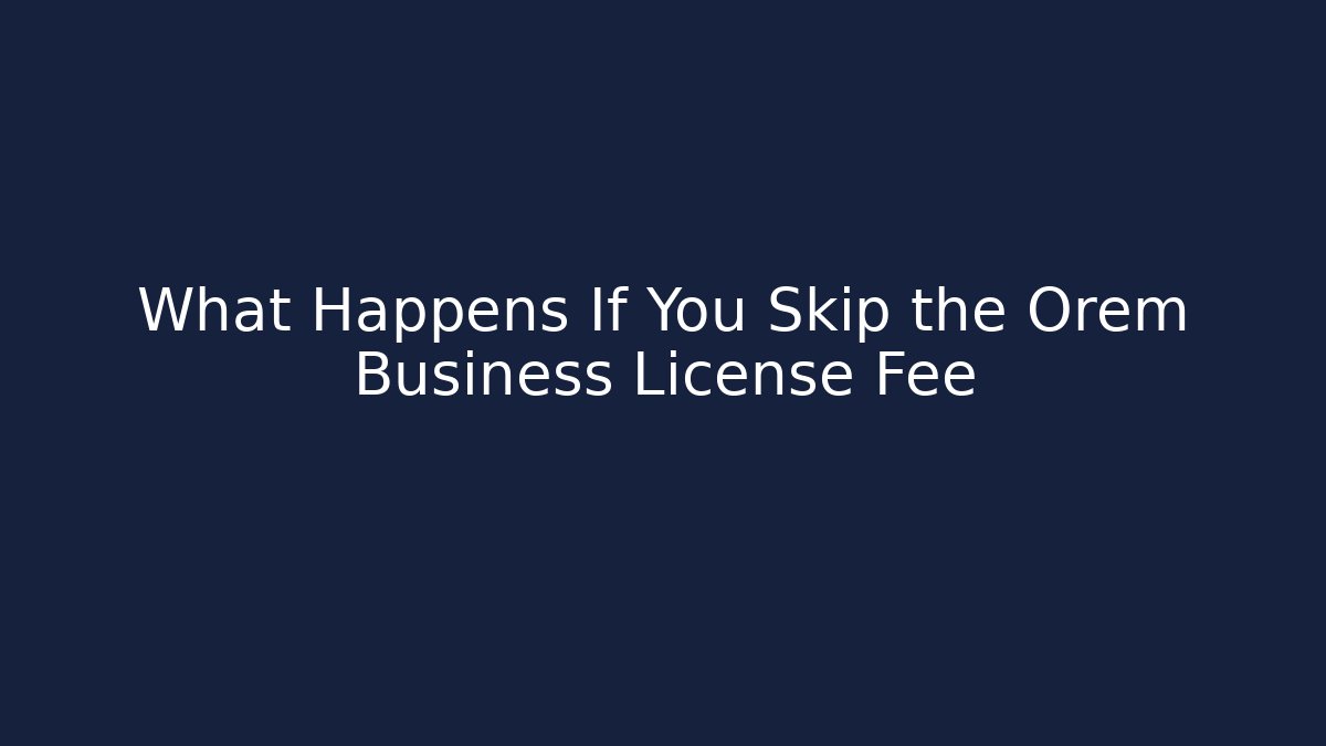 What Happens If You Skip the Orem Business License Fee