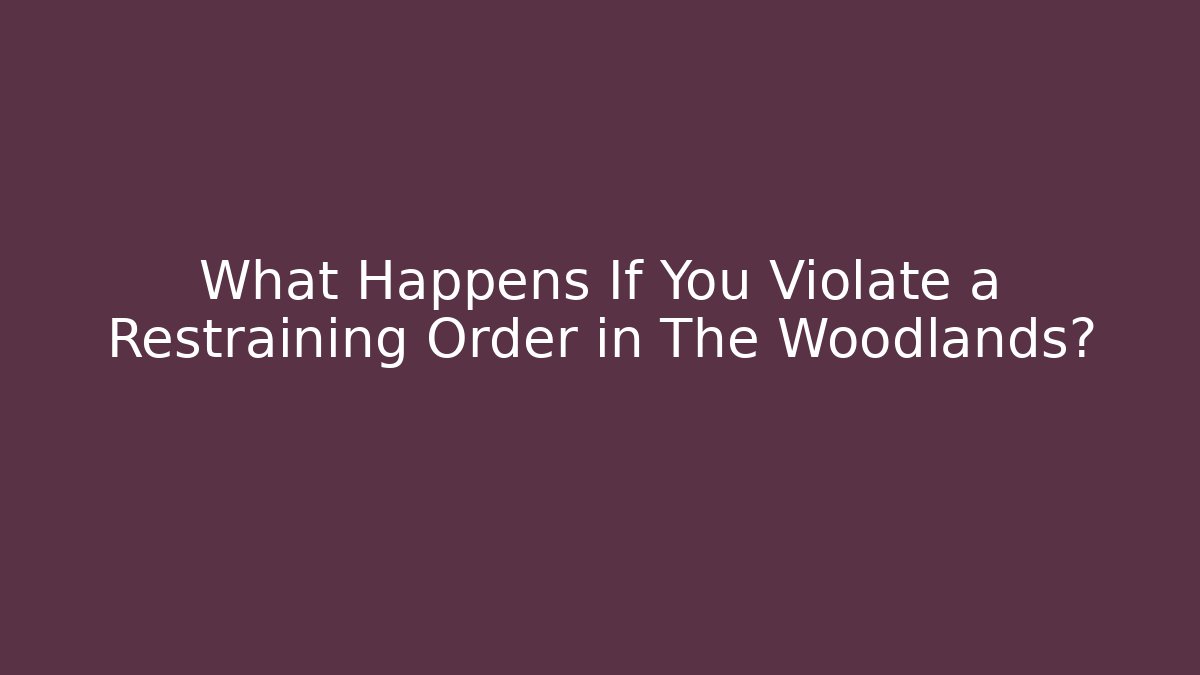 What Happens If You Violate a Restraining Order in The Woodlands?