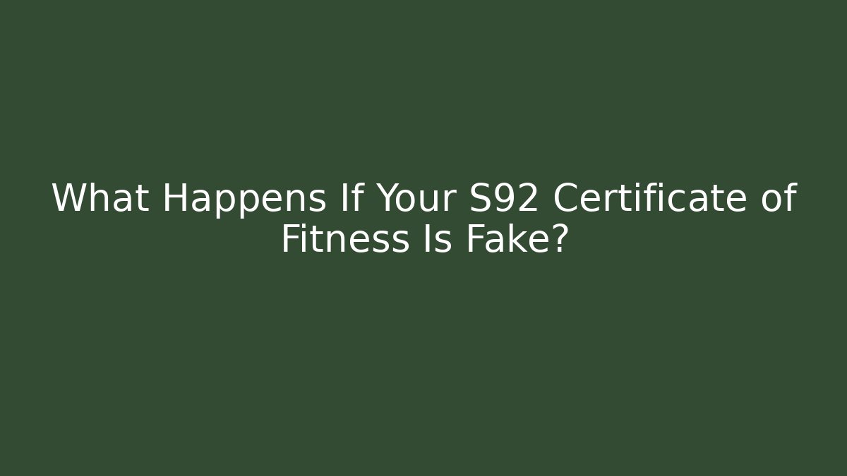 What Happens If Your S92 Certificate of Fitness Is Fake?
