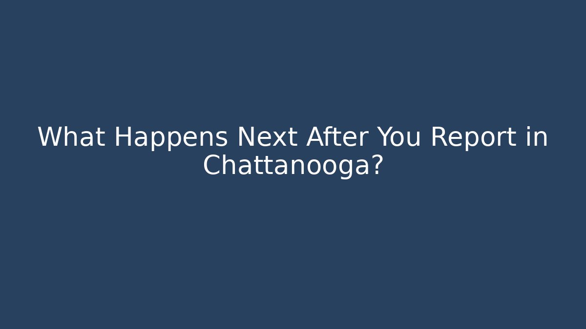 What Happens Next After You Report in Chattanooga?