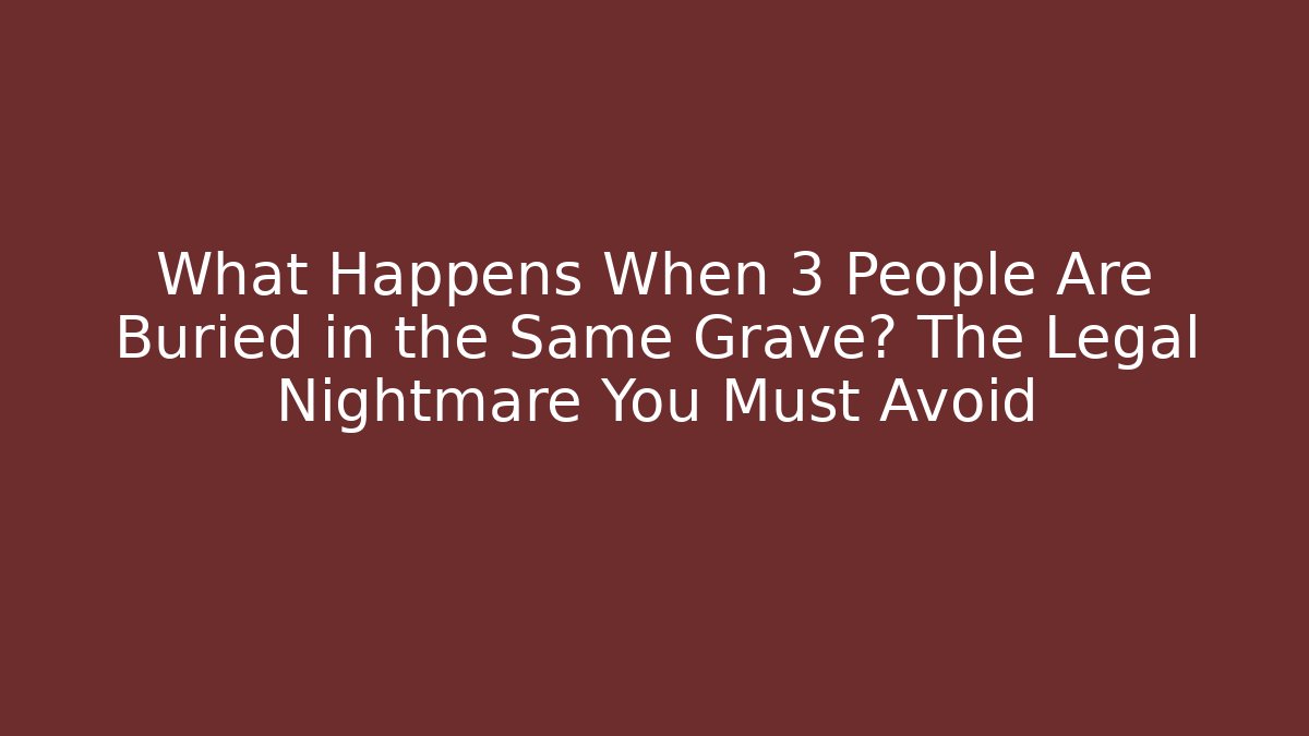 What Happens When 3 People Are Buried in the Same Grave? The Legal Nightmare You Must Avoid