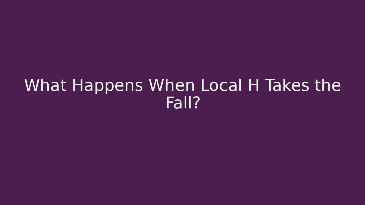 What Happens When Local H Takes the Fall? - Magmic