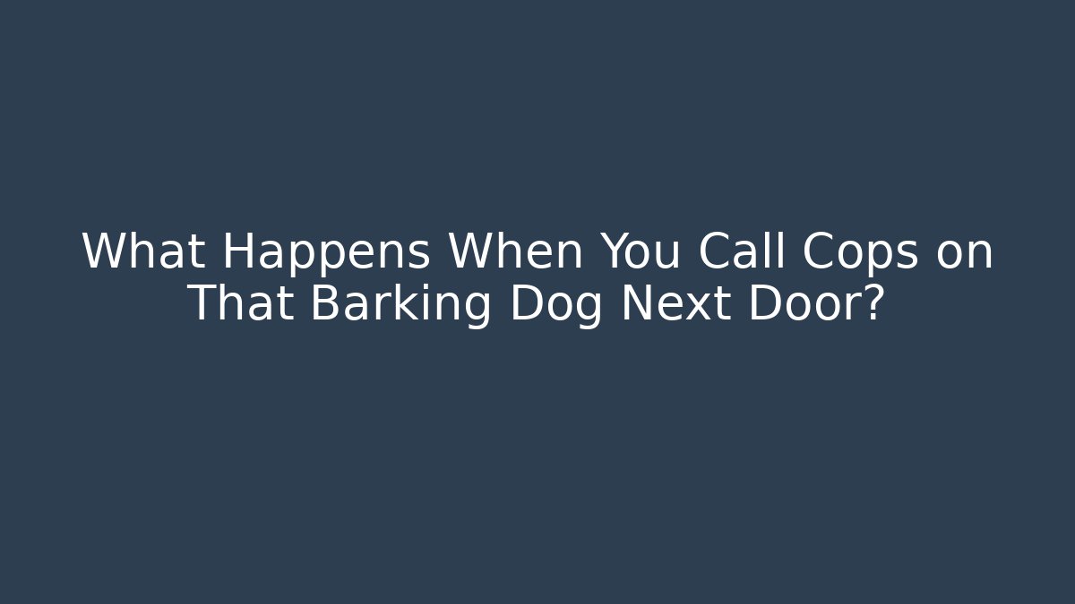 What Happens When You Call Cops on That Barking Dog Next Door?