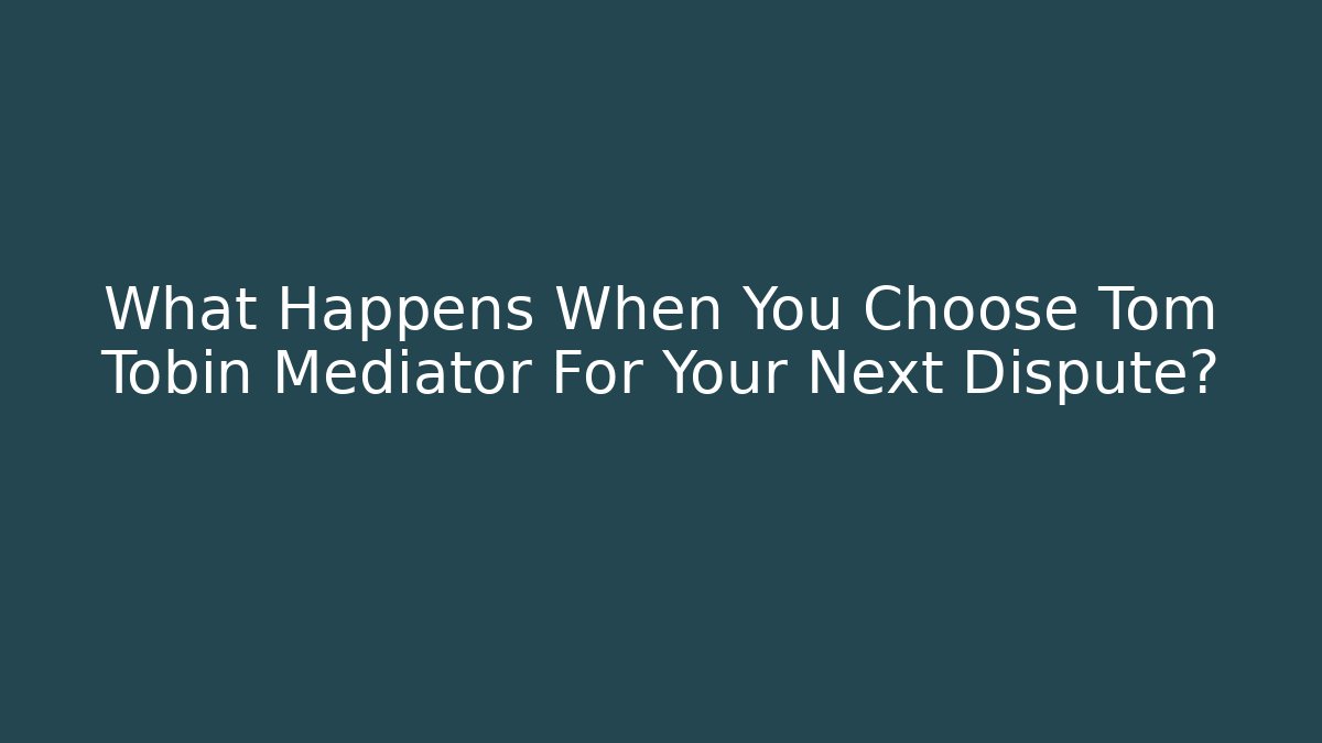What Happens When You Choose Tom Tobin Mediator For Your Next Dispute?