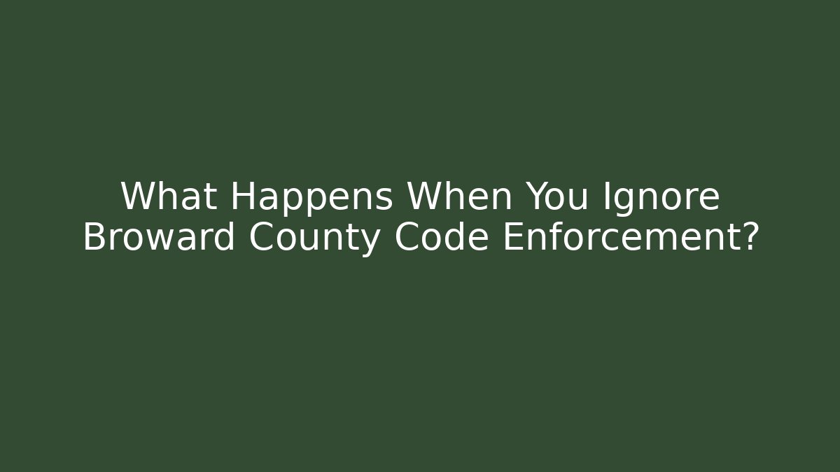What Happens When You Ignore Broward County Code Enforcement?