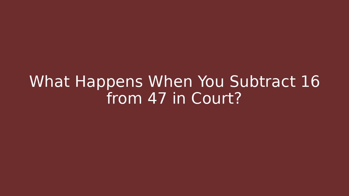 What Happens When You Subtract 16 from 47 in Court?
