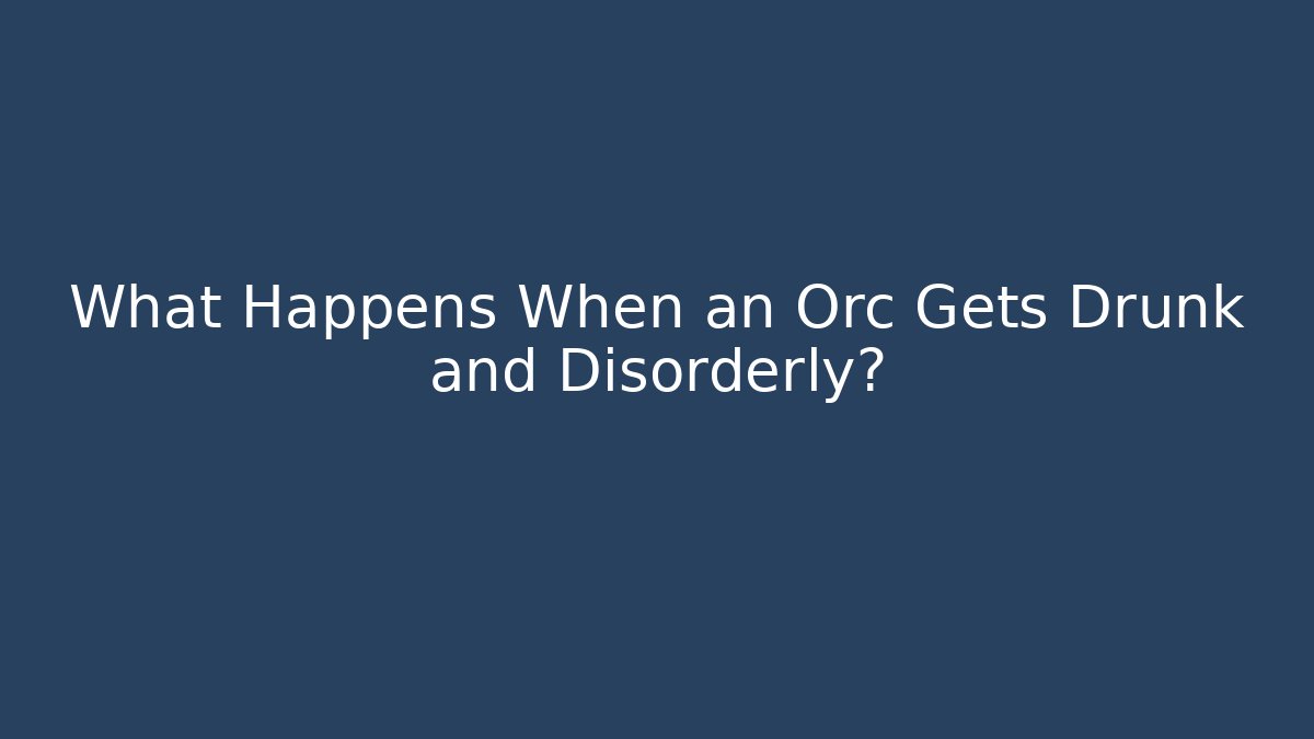 What Happens When an Orc Gets Drunk and Disorderly? - Magmic