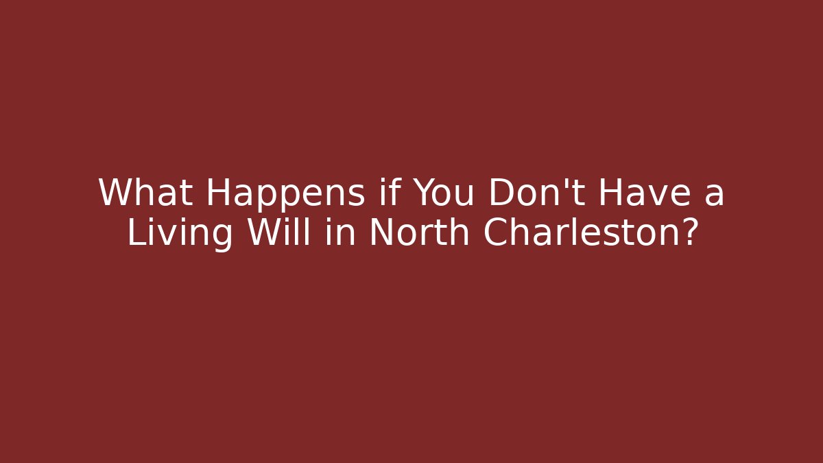 What Happens if You Don't Have a Living Will in North Charleston?
