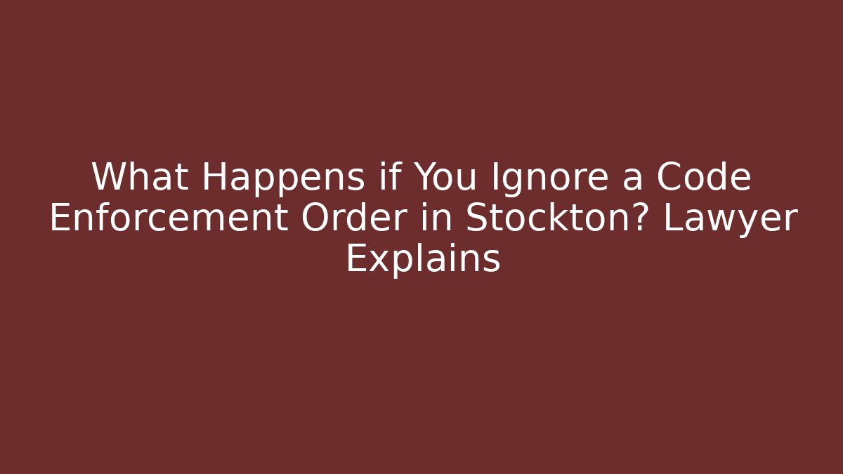 What Happens if You Ignore a Code Enforcement Order in Stockton? Lawyer Explains