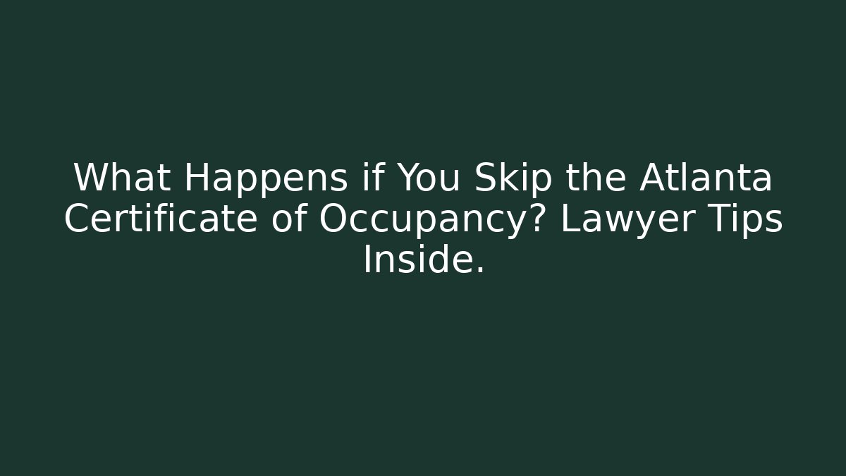What Happens if You Skip the Atlanta Certificate of Occupancy? Lawyer Tips Inside.