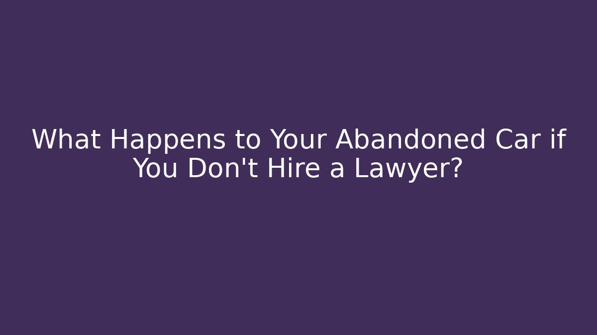 What Happens to Your Abandoned Car if You Don't Hire a Lawyer?