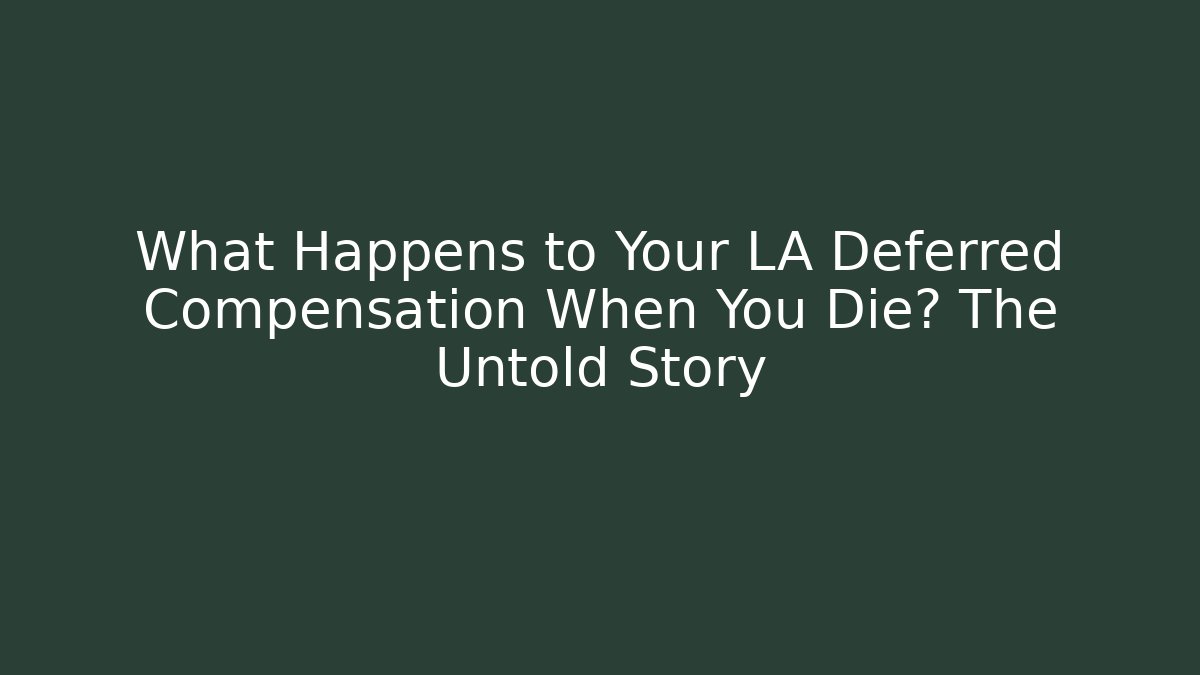 What Happens to Your LA Deferred Compensation When You Die? The Untold Story