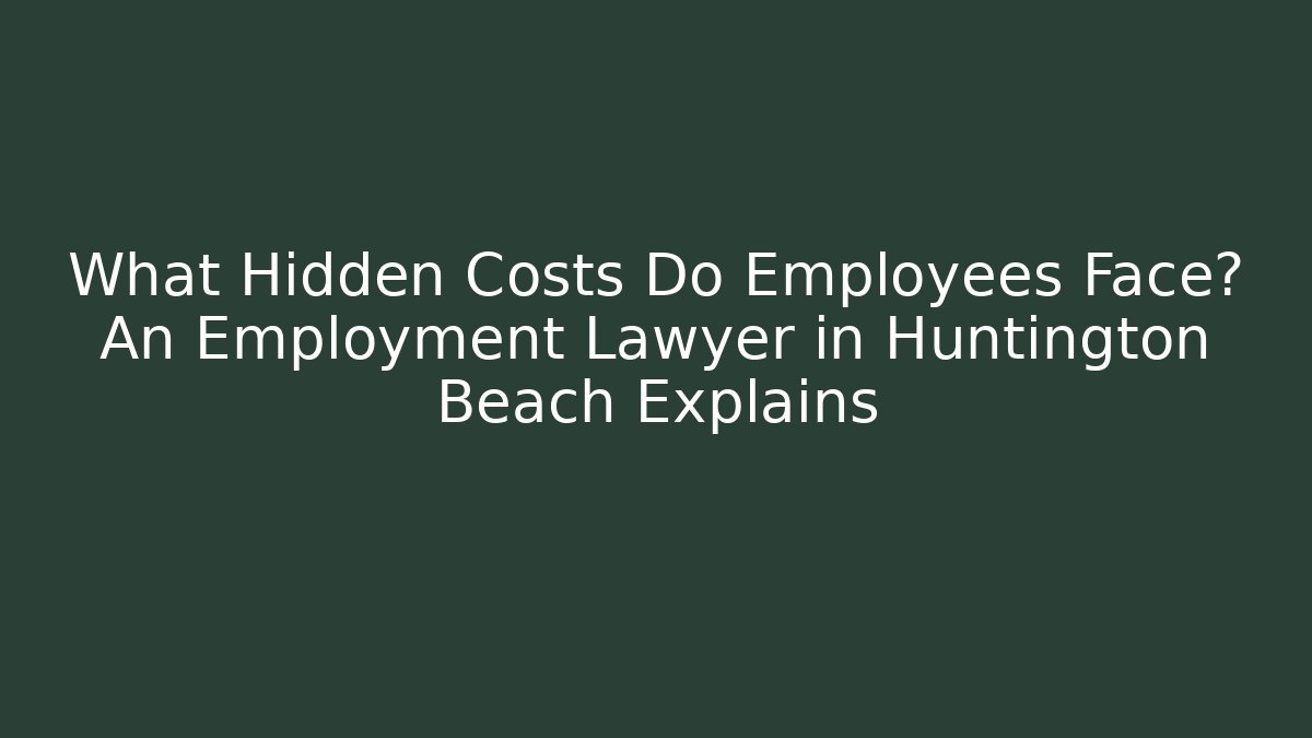 What Hidden Costs Do Employees Face? An Employment Lawyer in Huntington Beach Explains