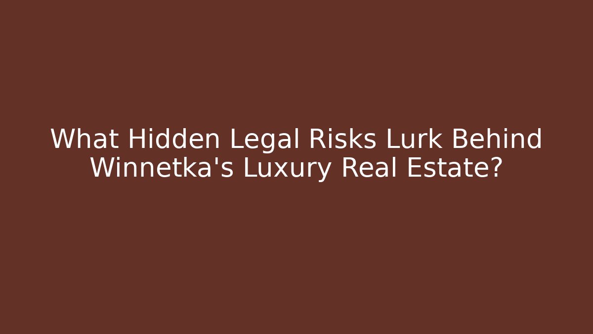What Hidden Legal Risks Lurk Behind Winnetka's Luxury Real Estate?