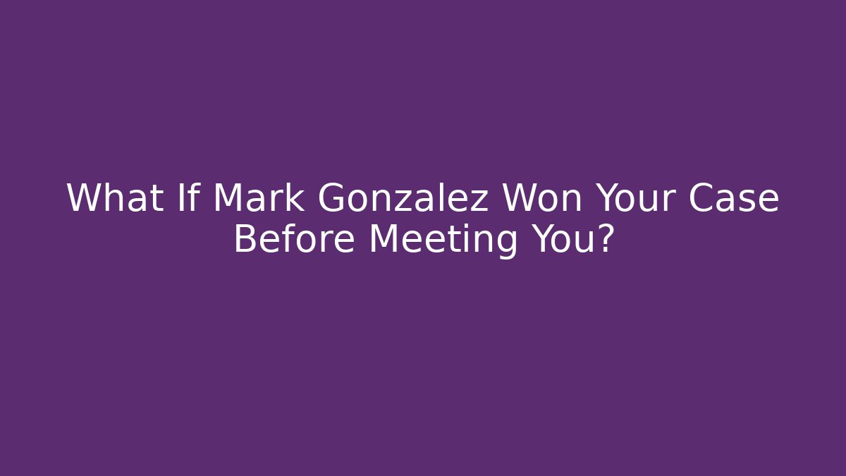 What If Mark Gonzalez Won Your Case Before Meeting You?