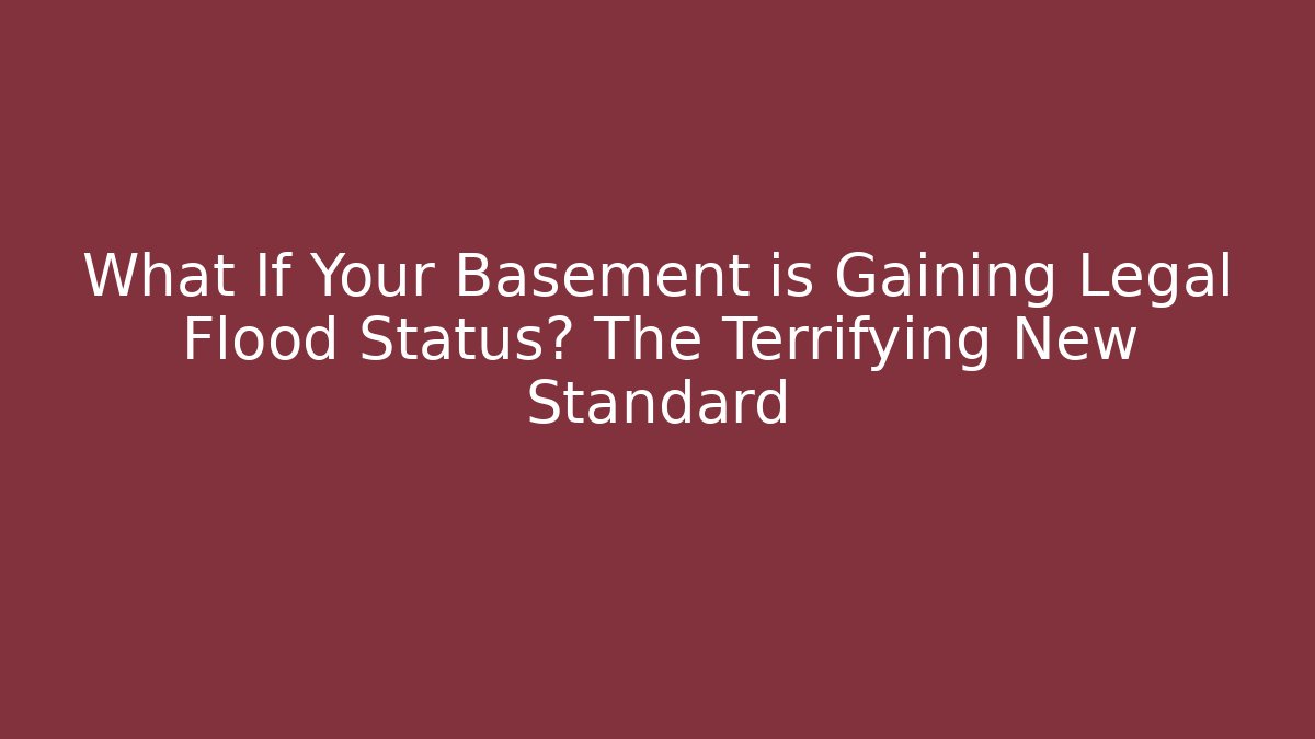 What If Your Basement is Gaining Legal Flood Status? The Terrifying New Standard