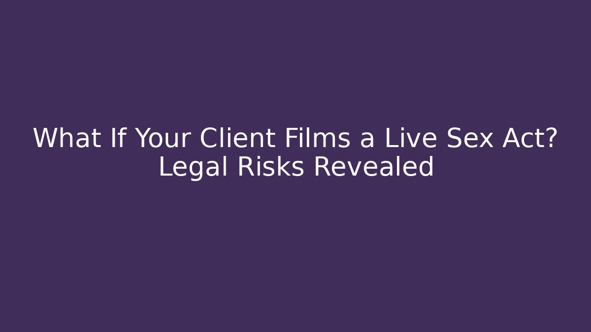 What If Your Client Films a Live Sex Act? Legal Risks Revealed