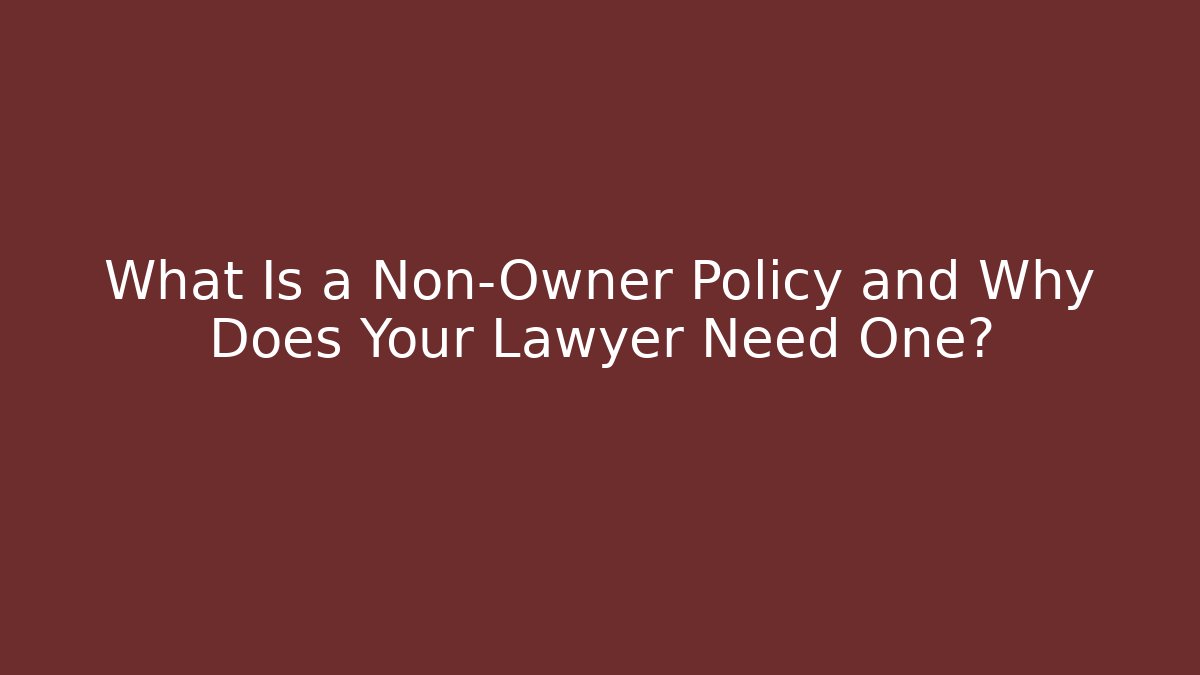 What Is a Non-Owner Policy and Why Does Your Lawyer Need One?