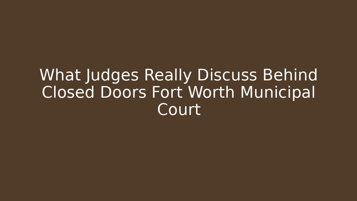 What Judges Really Discuss Behind Closed Doors Fort Worth Municipal Court