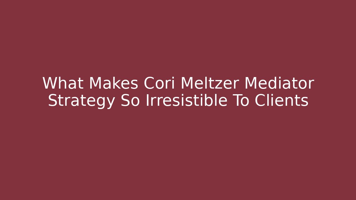 What Makes Cori Meltzer Mediator Strategy So Irresistible To Clients