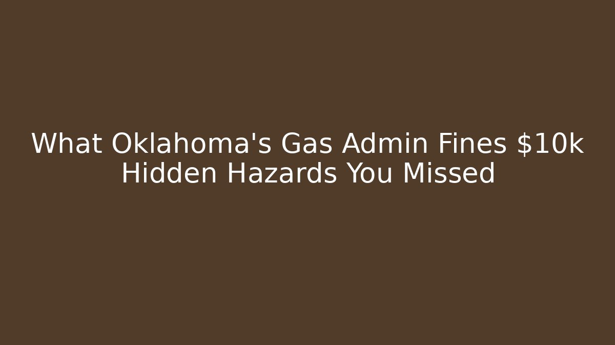What Oklahoma's Gas Admin Fines $10k Hidden Hazards You Missed