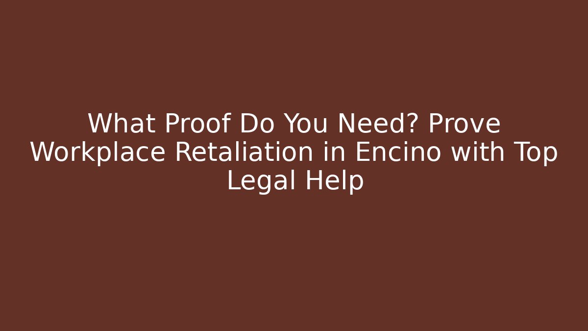 What Proof Do You Need? Prove Workplace Retaliation in Encino with Top Legal Help