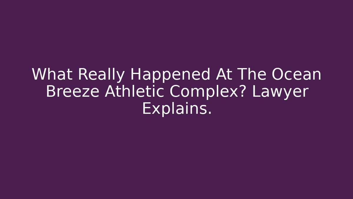 What Really Happened At The Ocean Breeze Athletic Complex? Lawyer Explains.