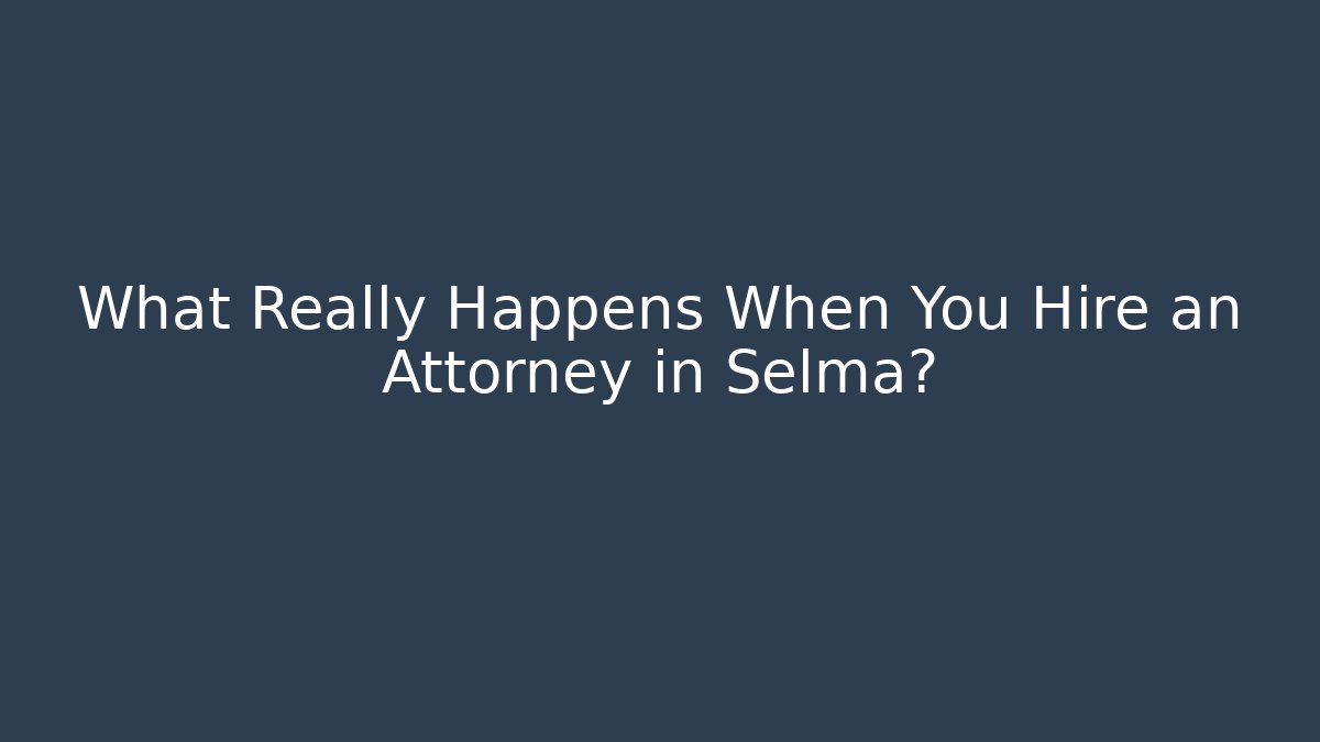 What Really Happens When You Hire an Attorney in Selma?