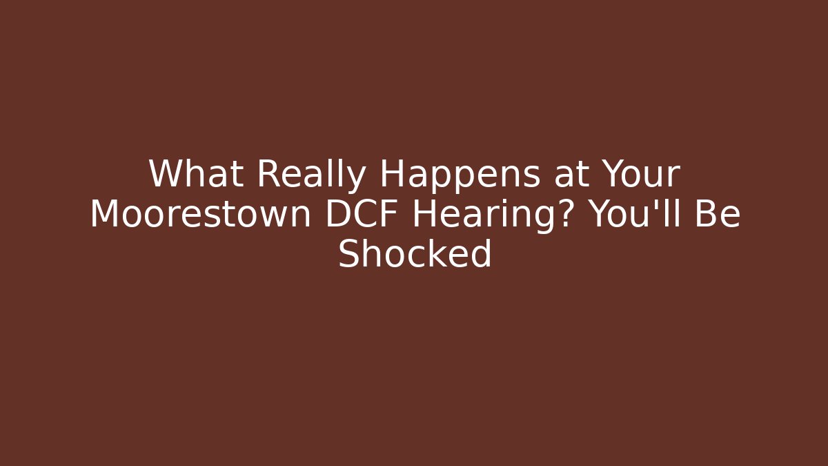 What Really Happens at Your Moorestown DCF Hearing? You’ll Be Shocked