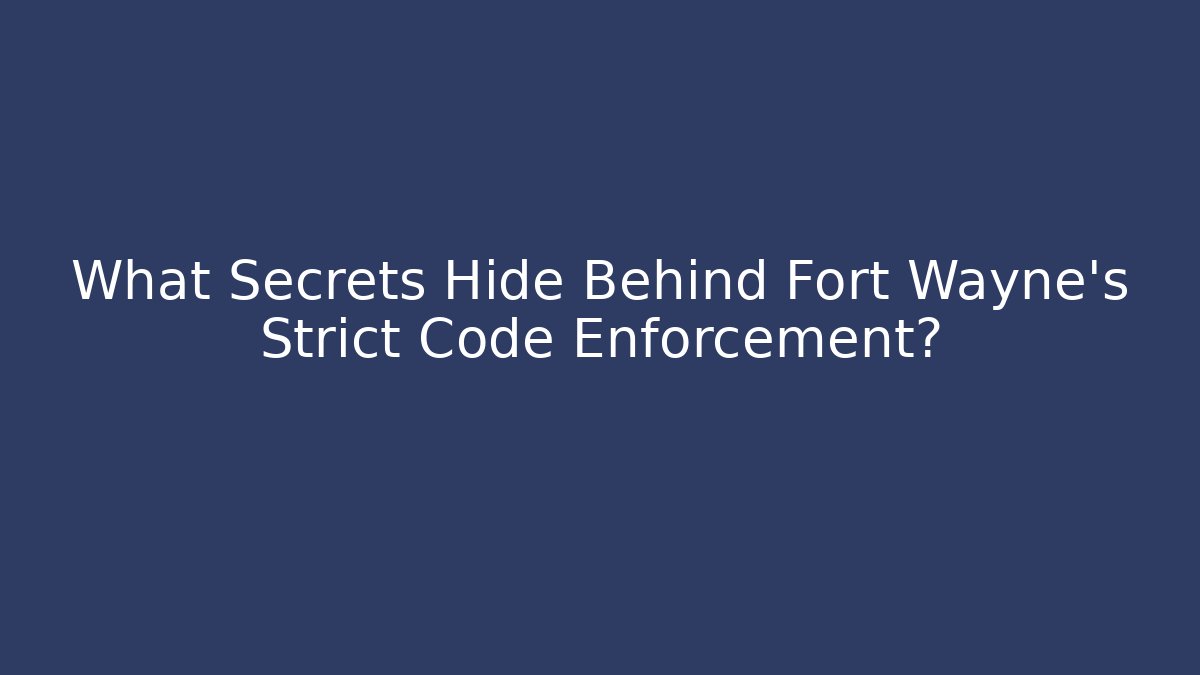 What Secrets Hide Behind Fort Wayne’s Strict Code Enforcement?