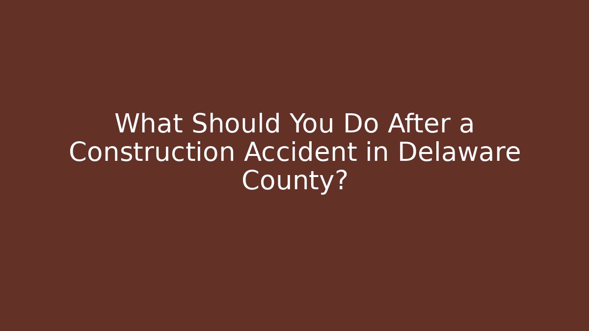 What Should You Do After a Construction Accident in Delaware County? - Magmic
