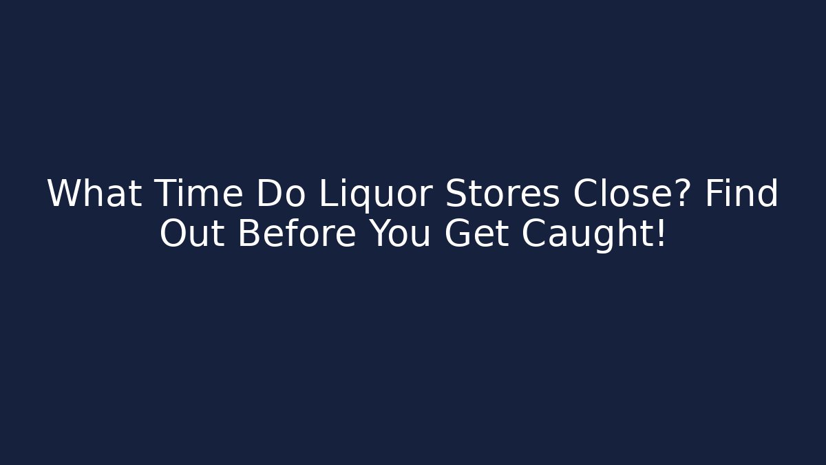 What Time Do Liquor Stores Close? Find Out Before You Get Caught! - Magmic