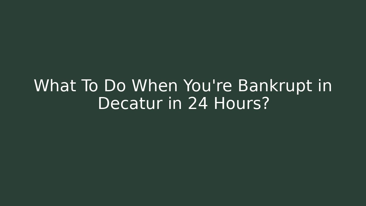 What To Do When You're Bankrupt in Decatur in 24 Hours?