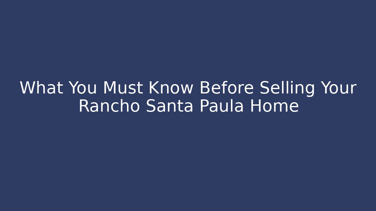 What You Must Know Before Selling Your Rancho Santa Paula Home