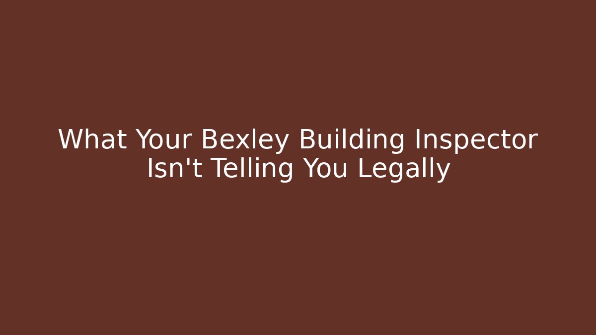 What Your Bexley Building Inspector Isn't Telling You Legally