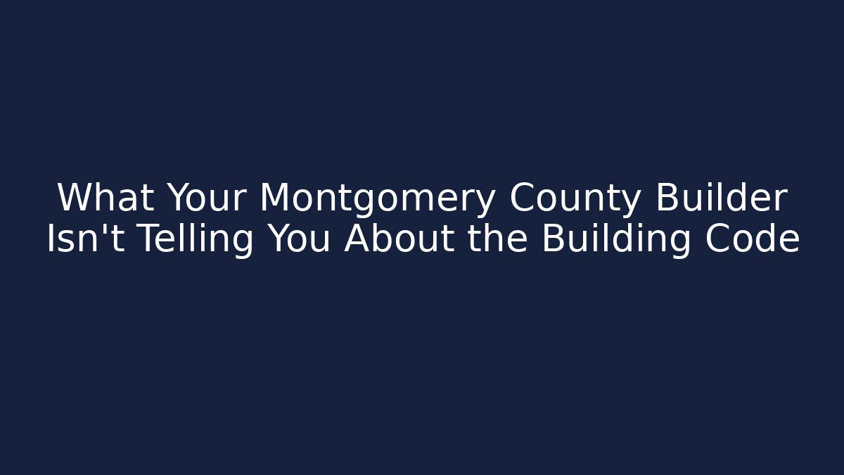 What Your Montgomery County Builder Isn't Telling You About the Building Code
