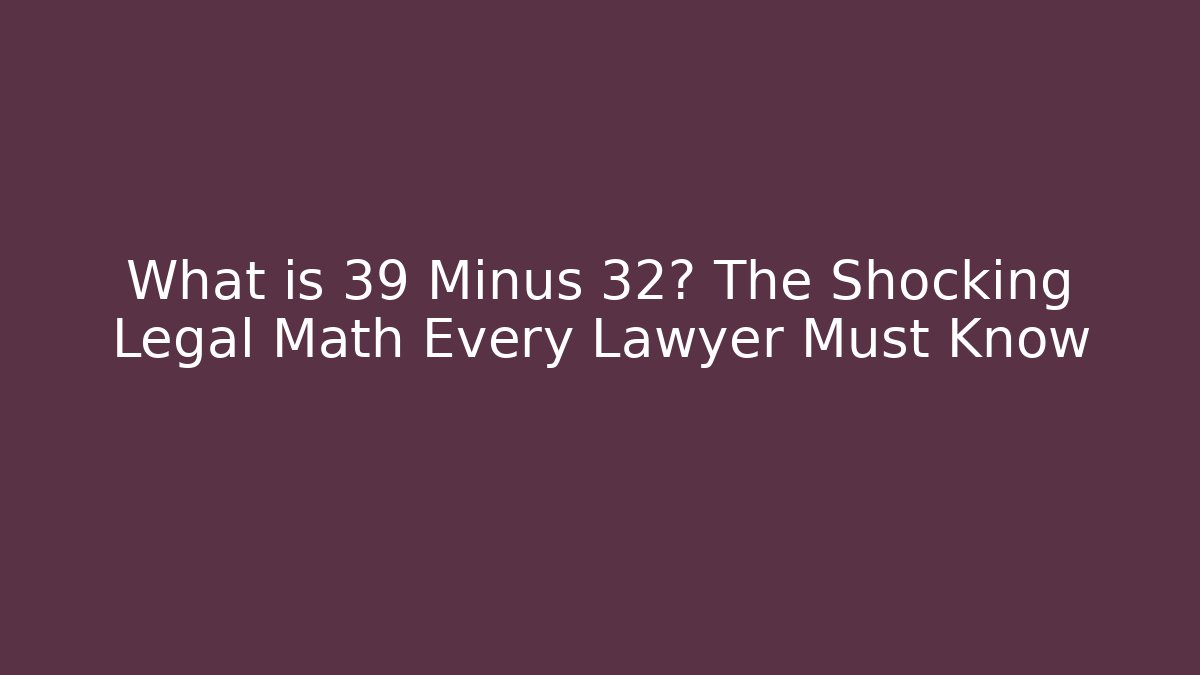 What is 39 Minus 32? The Shocking Legal Math Every Lawyer Must Know