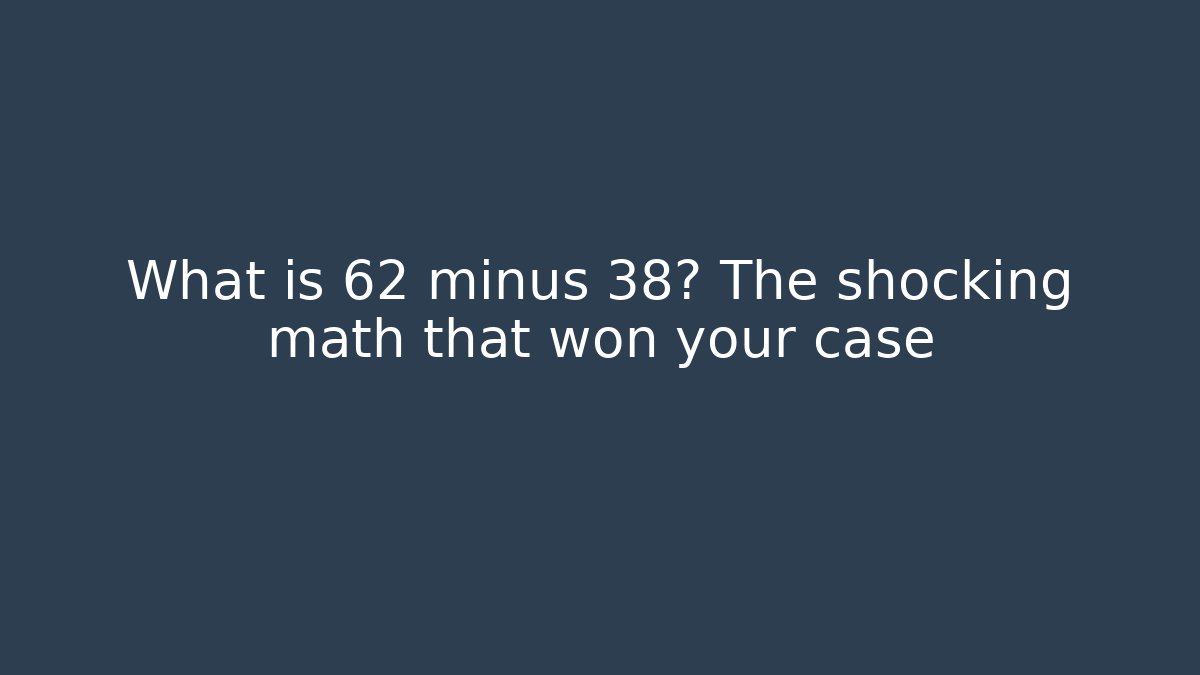 What is 62 minus 38? The shocking math that won your case