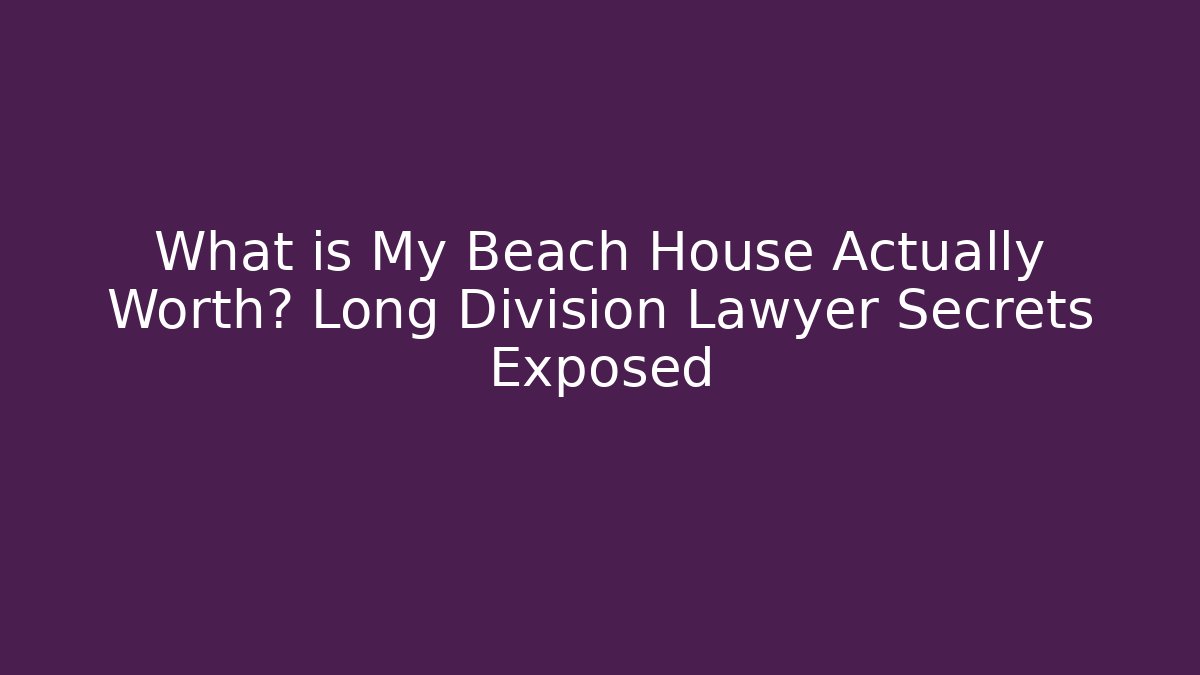 What is My Beach House Actually Worth? Long Division Lawyer Secrets Exposed