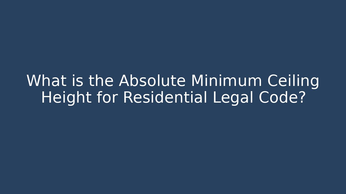 What is the Absolute Minimum Ceiling Height for Residential Legal Code?