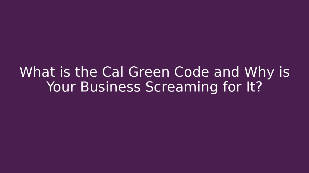 What is the Cal Green Code and Why is Your Business Screaming for It?