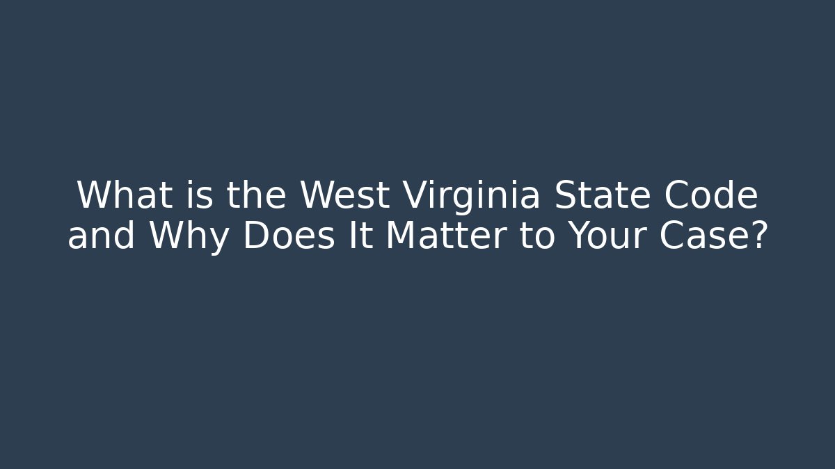 What is the West Virginia State Code and Why Does It Matter to Your Case?
