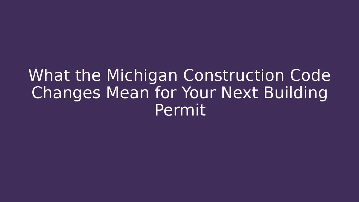 What the Michigan Construction Code Changes Mean for Your Next Building Permit