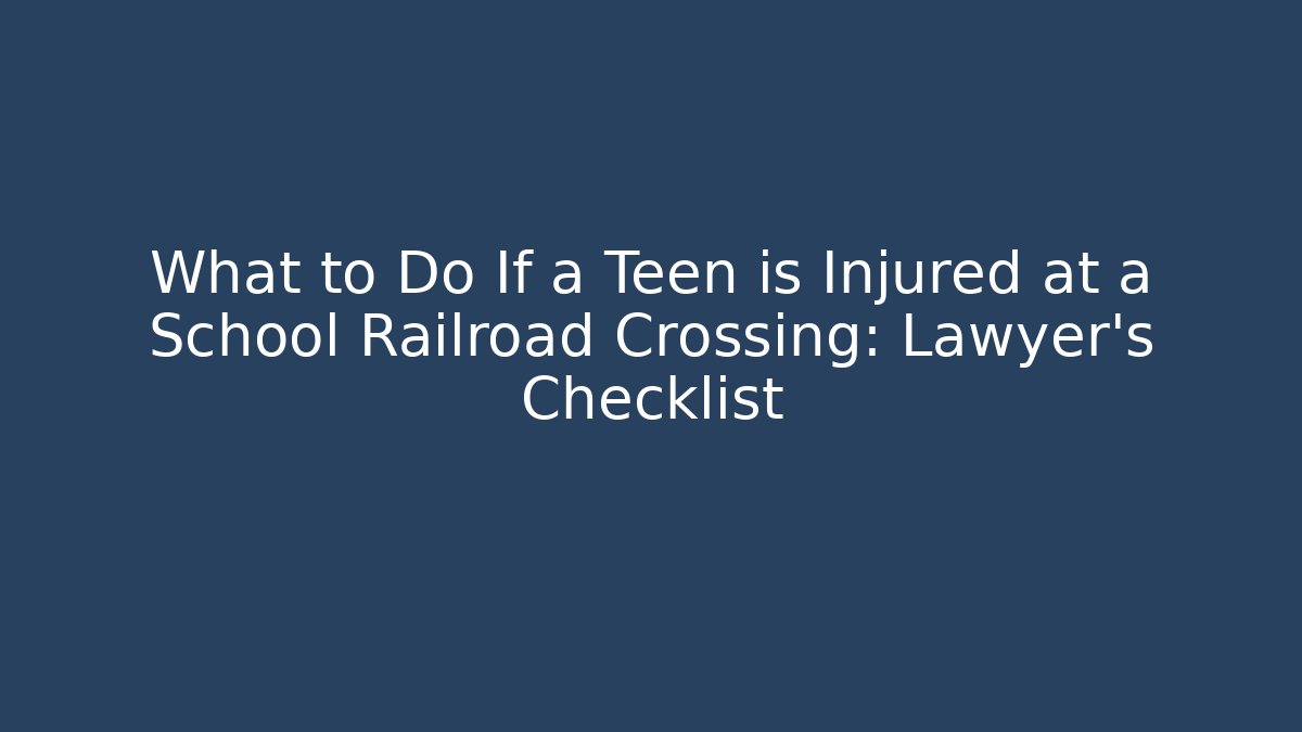 What to Do If a Teen is Injured at a School Railroad Crossing: Lawyer’s Checklist