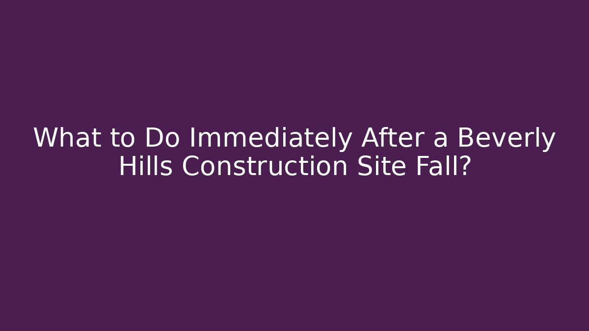 What to Do Immediately After a Beverly Hills Construction Site Fall? - Magmic